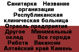 Санитарка › Название организации ­ Республиканская клиническая больница › Отрасль предприятия ­ Другое › Минимальный оклад ­ 1 - Все города Работа » Вакансии   . Алтайский край,Камень-на-Оби г.